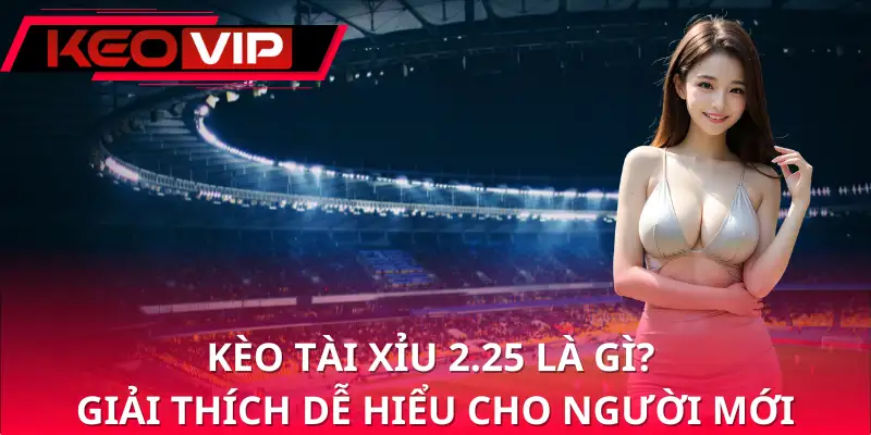 Kèo tài xỉu 2.25 là gì? Giải thích dễ hiểu cho người mới