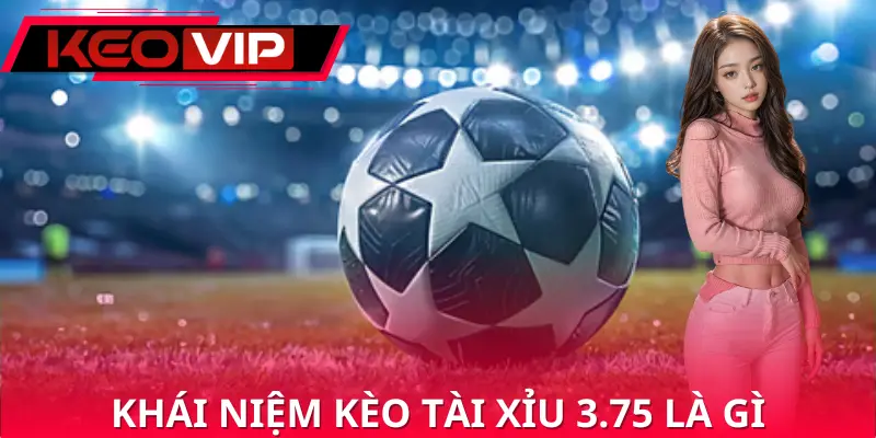 Tìm hiểu thông tin về khái niệm kèo tài xỉu 3.75 là gì