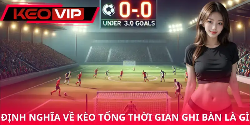 Khái niệm chuẩn về kèo tổng thời gian ghi bàn là gì